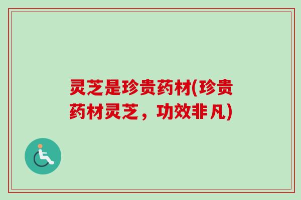 灵芝是珍贵药材(珍贵药材灵芝，功效非凡)