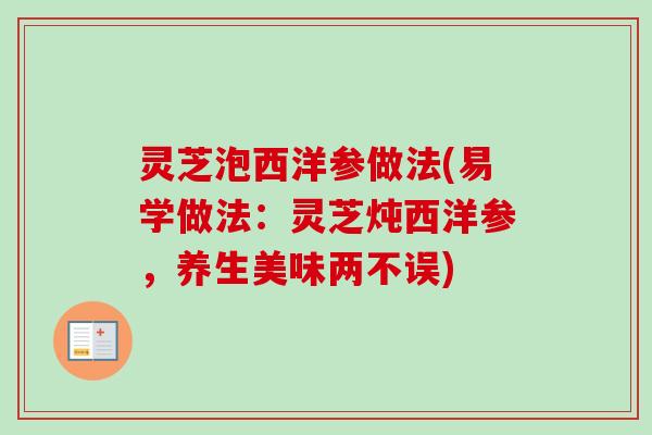 灵芝泡西洋参做法(易学做法:灵芝炖西洋参,养生美味两不误) 灵芝泡西洋参做法(易学做法:灵芝炖西洋参,养生美味两不误)