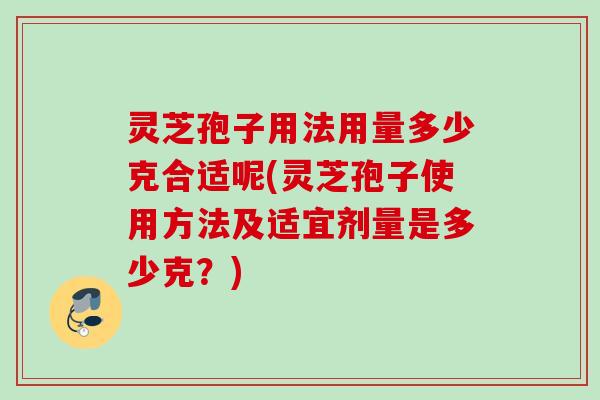 灵芝孢子用法用量多少克合适呢(灵芝孢子使用方法及适宜剂量是多少克？)