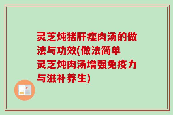 灵芝炖猪肝瘦肉汤的做法与功效(做法简单 灵芝炖肉汤增强免疫力与滋补养生)