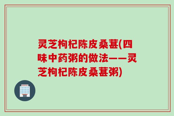 灵芝枸杞陈皮桑葚(四味中药粥的做法——灵芝枸杞陈皮桑葚粥)