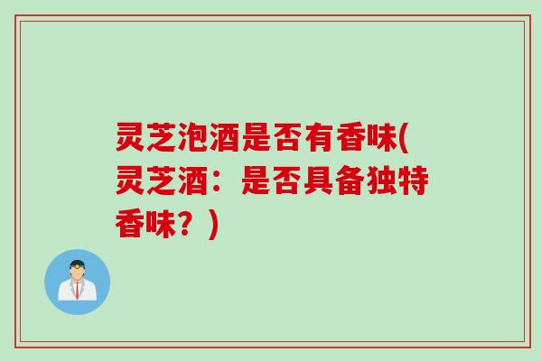灵芝泡酒是否有香味(灵芝酒：是否具备独特香味？)