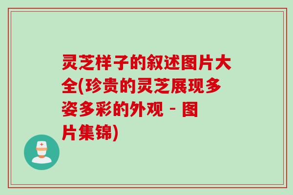 灵芝样子的叙述图片大全(珍贵的灵芝展现多姿多彩的外观 - 图片集锦)