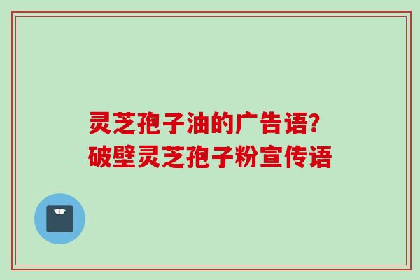 灵芝孢子油的广告语?破壁灵芝孢子粉宣传语 灵芝孢子油的广告语?破壁灵芝孢子粉宣传语