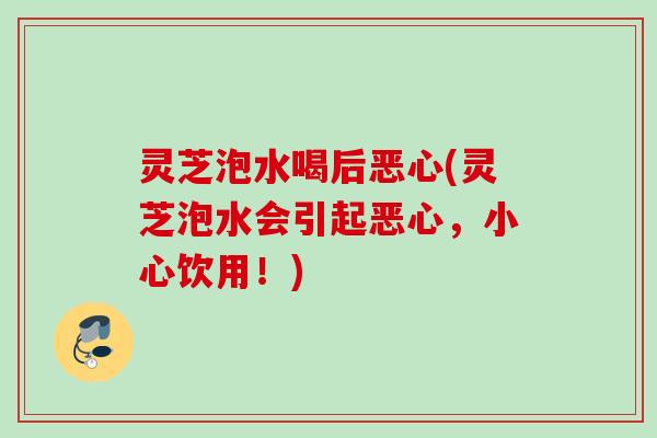 灵芝泡水喝后恶心(灵芝泡水会引起恶心，小心饮用！)