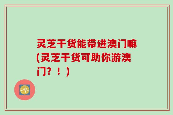 灵芝干货能带进澳门嘛(灵芝干货可助你游澳门？！)