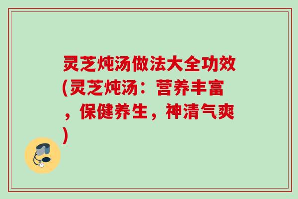 灵芝炖汤做法大全功效(灵芝炖汤：营养丰富，保健养生，神清气爽)