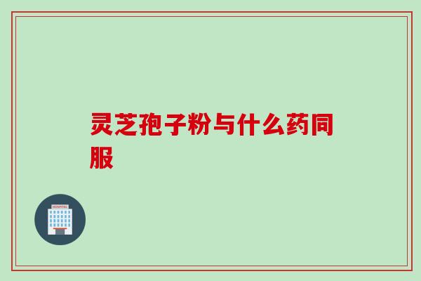 灵芝孢子粉与什么药同服