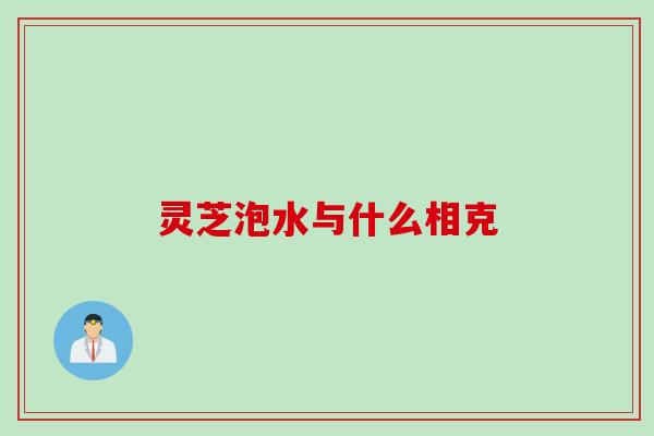 灵芝泡水与什么相克
