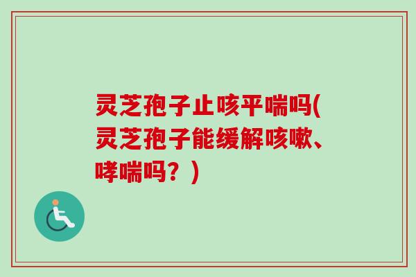 灵芝孢子止咳吗(灵芝孢子能缓解、吗?) 灵芝孢子止咳吗(灵芝孢子能缓解、吗?)