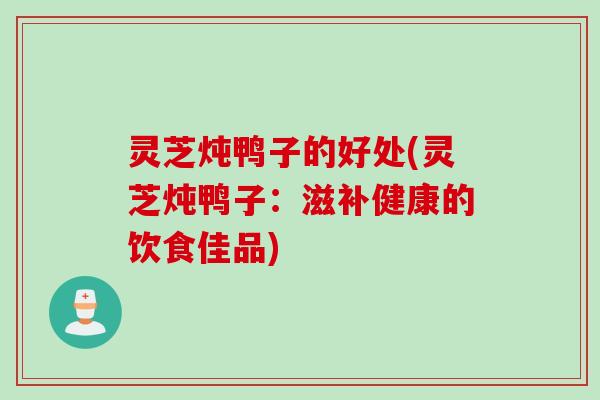 灵芝炖鸭子的好处(灵芝炖鸭子:滋补健康的饮食佳品) 灵芝炖鸭子的好处(灵芝炖鸭子:滋补健康的饮食佳品)