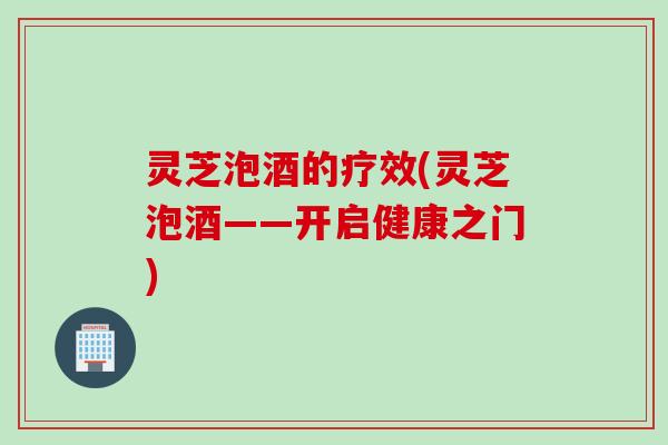 灵芝泡酒的疗效(灵芝泡酒——开启健康之门)