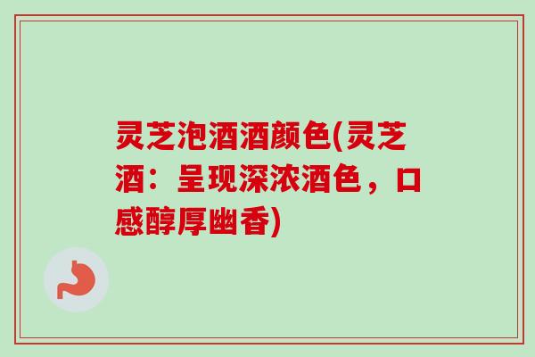 灵芝泡酒酒颜色(灵芝酒：呈现深浓酒色，口感醇厚幽香)