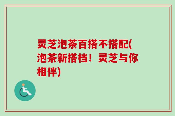 灵芝泡茶百搭不搭配(泡茶新搭档！灵芝与你相伴)