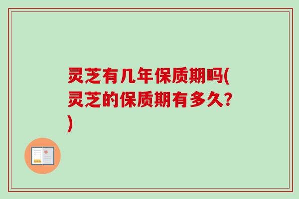 灵芝有几年保质期吗(灵芝的保质期有多久？)