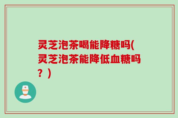 灵芝泡茶喝能降糖吗(灵芝泡茶能降低血糖吗？)