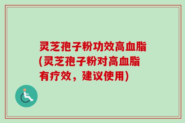 灵芝孢子粉功效高血脂(灵芝孢子粉对高血脂有疗效，建议使用)
