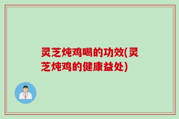灵芝炖鸡喝的功效(灵芝炖鸡的健康益处)
