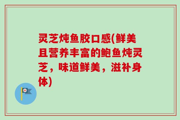 灵芝炖鱼胶口感(鲜美且营养丰富的鲍鱼炖灵芝,味道鲜美,滋补身体) 灵芝炖鱼胶口感(鲜美且营养丰富的鲍鱼炖灵芝,味道鲜美,滋补身体)