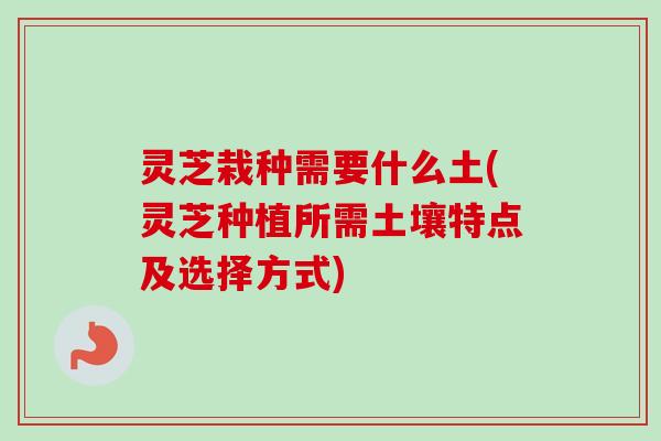 灵芝栽种需要什么土(灵芝种植所需土壤特点及选择方式)