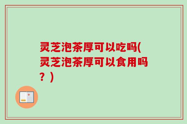 灵芝泡茶厚可以吃吗(灵芝泡茶厚可以食用吗?) 灵芝泡茶厚可以吃吗(灵芝泡茶厚可以食用吗?)