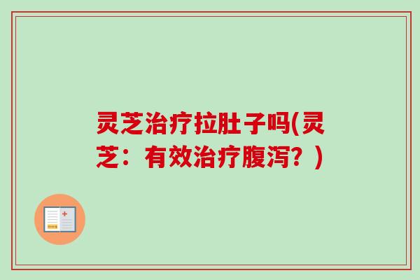 灵芝拉肚子吗(灵芝:有效?) 灵芝拉肚子吗(灵芝:有效?)