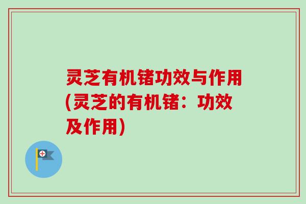 灵芝有机锗功效与作用(灵芝的有机锗：功效及作用)