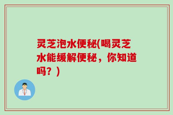 灵芝泡水便秘(喝灵芝水能缓解便秘，你知道吗？)