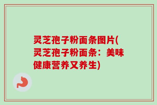 灵芝孢子粉面条图片(灵芝孢子粉面条：美味健康营养又养生)