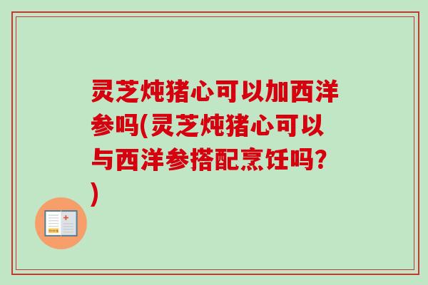 灵芝炖猪心可以加西洋参吗(灵芝炖猪心可以与西洋参搭配烹饪吗？)