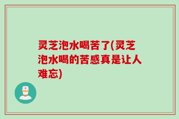 灵芝泡水喝苦了(灵芝泡水喝的苦感真是让人难忘)