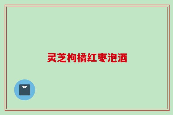 灵芝枸橘红枣泡酒 灵芝枸橘红枣泡酒
