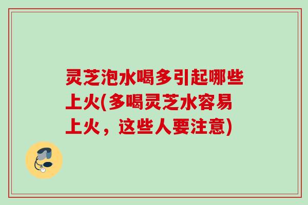 灵芝泡水喝多引起哪些上火(多喝灵芝水容易上火，这些人要注意)