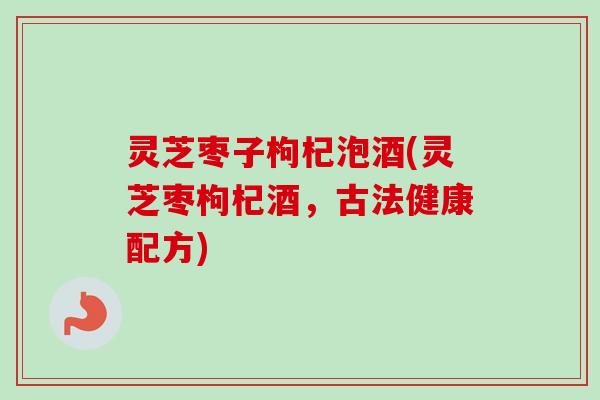 灵芝枣子枸杞泡酒(灵芝枣枸杞酒，古法健康配方)