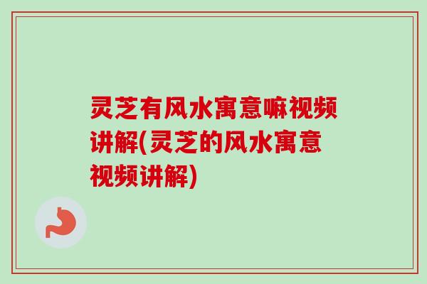 灵芝有风水寓意嘛视频讲解(灵芝的风水寓意视频讲解) 灵芝有风水寓意嘛视频讲解(灵芝的风水寓意视频讲解)