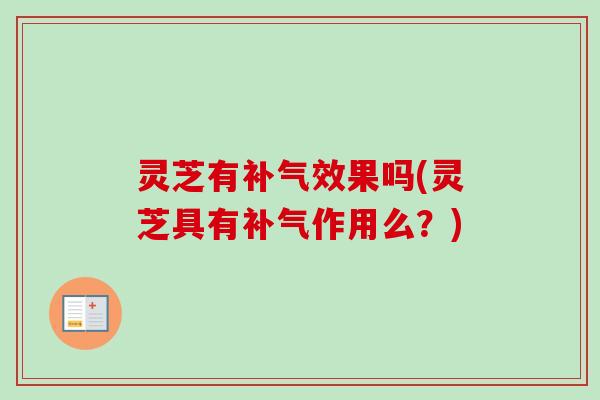 灵芝有补气效果吗(灵芝具有补气作用么？)