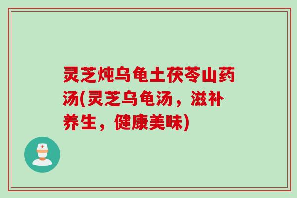 灵芝炖乌龟土茯苓山药汤(灵芝乌龟汤，滋补养生，健康美味)