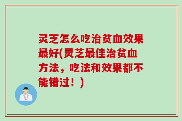 灵芝怎么吃治贫血效果最好(灵芝最佳治贫血方法，吃法和效果都不能错过！)
