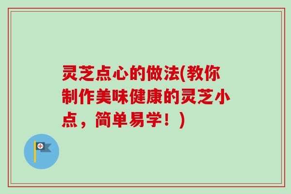 灵芝点心的做法(教你制作美味健康的灵芝小点，简单易学！)
