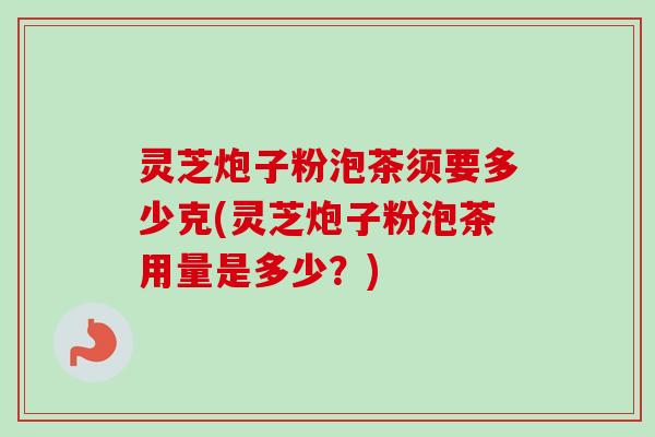灵芝炮子粉泡茶须要多少克(灵芝炮子粉泡茶用量是多少?) 灵芝炮子粉泡茶须要多少克(灵芝炮子粉泡茶用量是多少?)