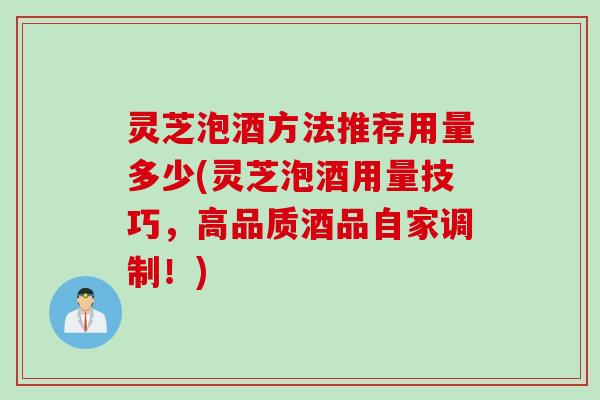 灵芝泡酒方法推荐用量多少(灵芝泡酒用量技巧,高品质酒品自家调制!) 灵芝泡酒方法推荐用量多少(灵芝泡酒用量技巧,高品质酒品自家调制!)