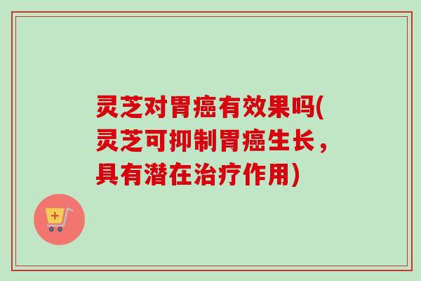 灵芝对胃癌有效果吗(灵芝可抑制胃癌生长，具有潜在治疗作用)