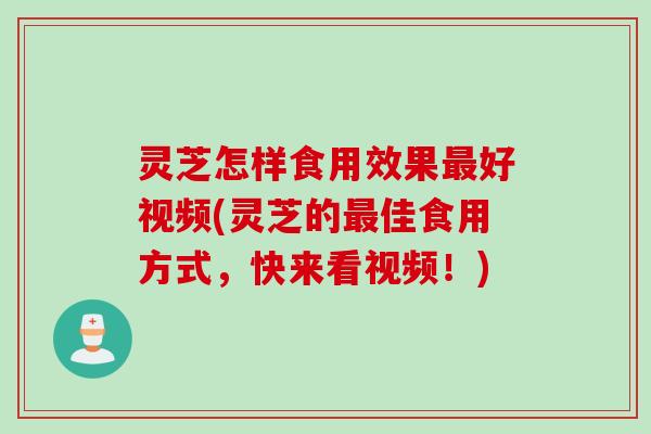 灵芝怎样食用效果好视频(灵芝的佳食用方式,快来看视频!) 灵芝怎样食用效果好视频(灵芝的佳食用方式,快来看视频!)