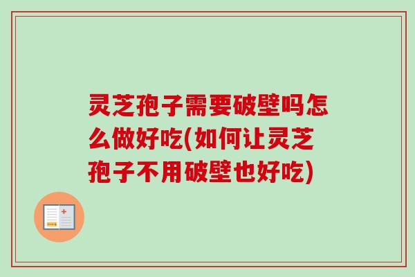 灵芝孢子需要破壁吗怎么做好吃(如何让灵芝孢子不用破壁也好吃)