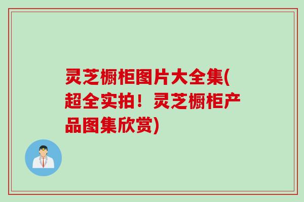 灵芝橱柜图片大全集(超全实拍！灵芝橱柜产品图集欣赏)