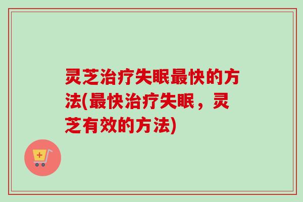 灵芝治疗失眠最快的方法(最快治疗失眠，灵芝有效的方法)