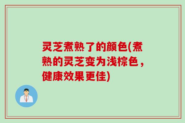 灵芝煮熟了的颜色(煮熟的灵芝变为浅棕色，健康效果更佳)