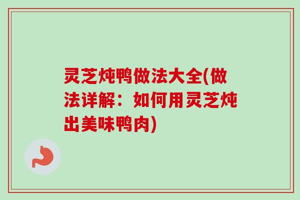 灵芝炖鸭做法大全(做法详解：如何用灵芝炖出美味鸭肉)