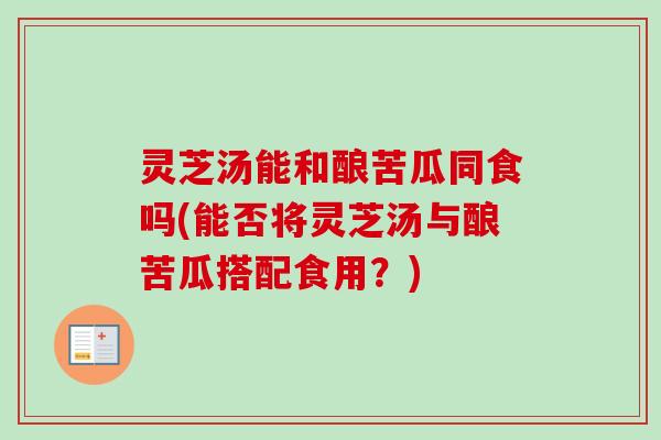 灵芝汤能和酿苦瓜同食吗(能否将灵芝汤与酿苦瓜搭配食用？)
