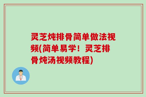 灵芝炖排骨简单做法视频(简单易学！灵芝排骨炖汤视频教程)